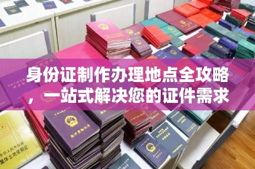 信丰身份证制作办理地点全攻略，一站式解决您的证件需求