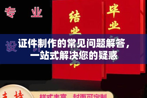 信丰证件制作的常见问题解答，一站式解决您的疑惑