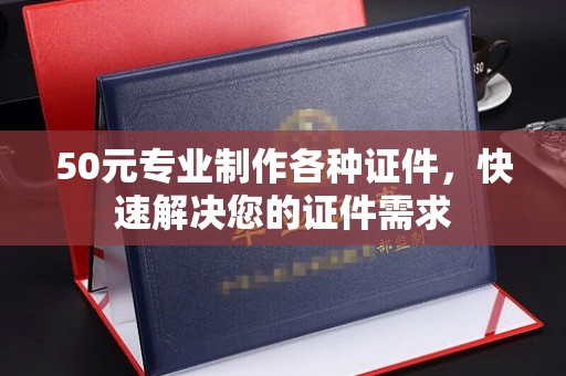信丰50元专业制作各种证件，快速解决您的证件需求