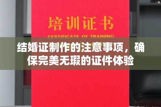 信丰结婚证制作的注意事项，确保完美无瑕的证件体验