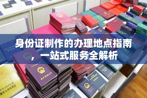 信丰身份证制作的办理地点指南，一站式服务全解析
