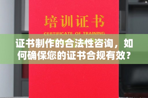 信丰证书制作的合法性咨询，如何确保您的证书合规有效？