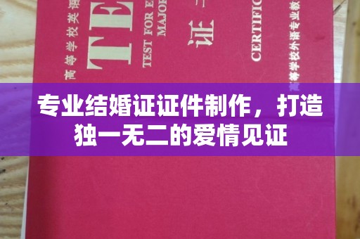 信丰专业结婚证证件制作，打造独一无二的爱情见证