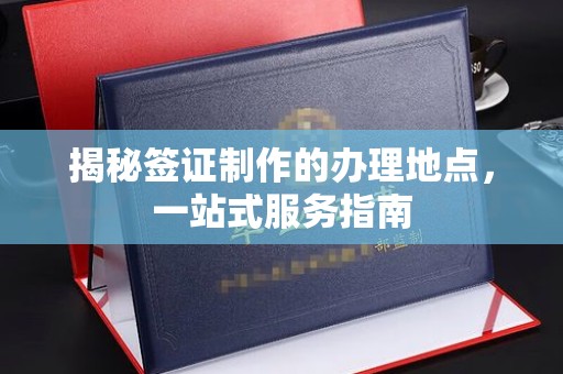 信丰揭秘签证制作的办理地点，一站式服务指南