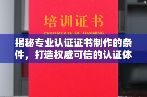 信丰揭秘专业认证证书制作的条件，打造权威可信的认证体系