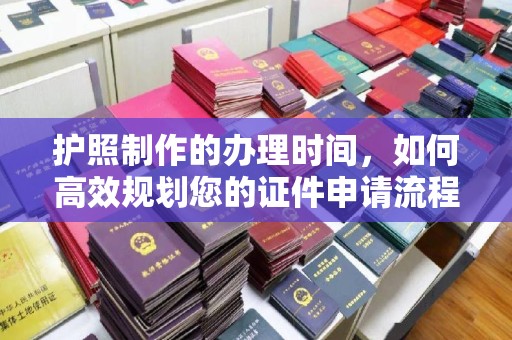 信丰护照制作的办理时间，如何高效规划您的证件申请流程