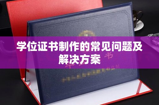 信丰学位证书制作的常见问题及解决方案