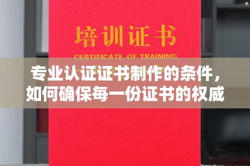 信丰专业认证证书制作的条件，如何确保每一份证书的权威与可信