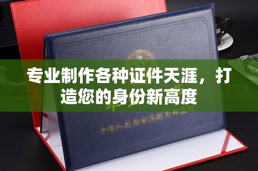 信丰专业制作各种证件天涯，打造您的身份新高度